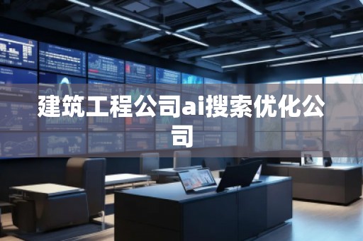 建筑工程公司ai搜索優(yōu)化公司