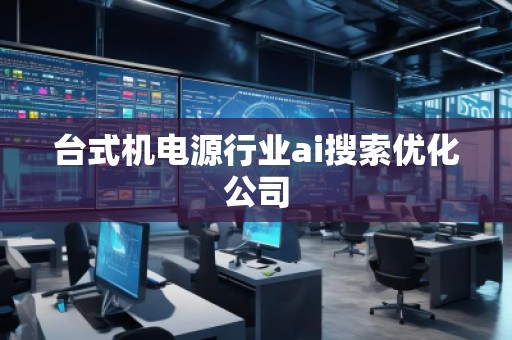 臺式機電源行業(yè)ai搜索優(yōu)化公司