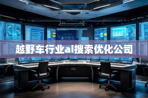 越野車行業(yè)ai搜索優(yōu)化公司