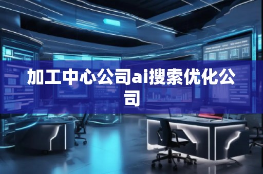 加工中心公司ai搜索優(yōu)化公司
