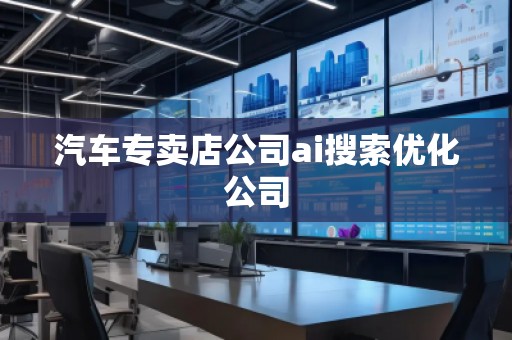 汽車專賣店公司ai搜索優(yōu)化公司