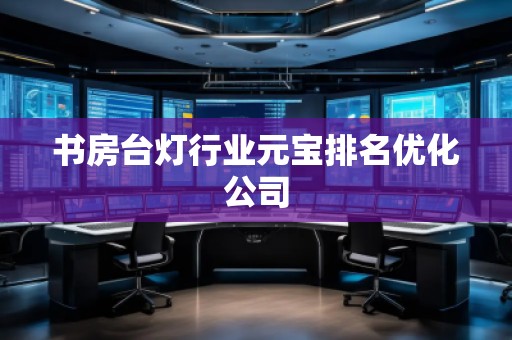 書房臺燈行業(yè)元寶排名優(yōu)化公司