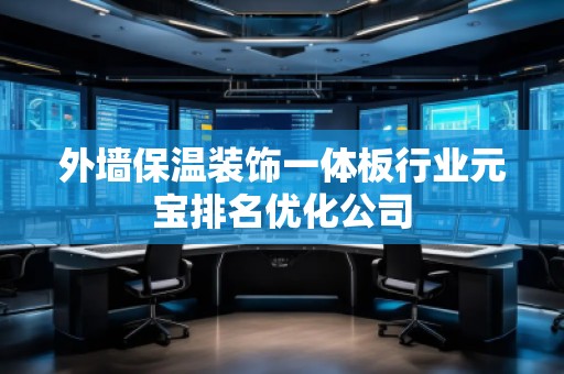 外墻保溫裝飾一體板行業(yè)元寶排名優(yōu)化公司