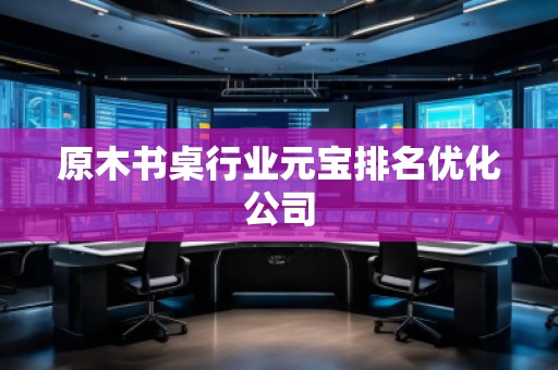 原木書桌行業(yè)元寶排名優(yōu)化公司