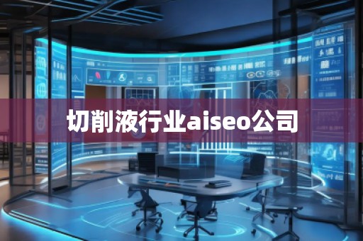 切削液行業(yè)aiseo公司