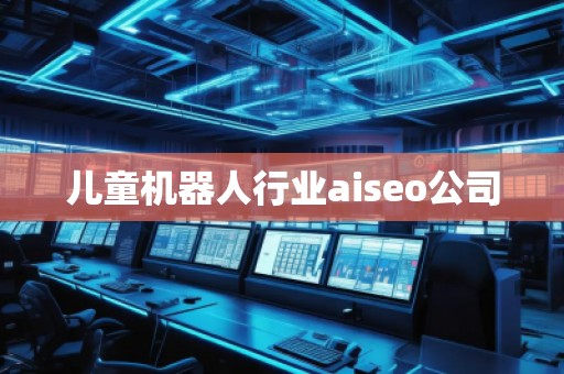 兒童機(jī)器人行業(yè)aiseo公司