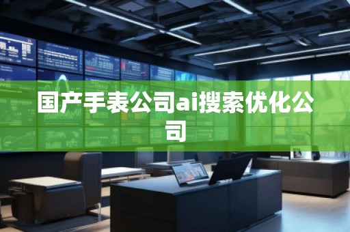國產(chǎn)手表公司ai搜索優(yōu)化公司