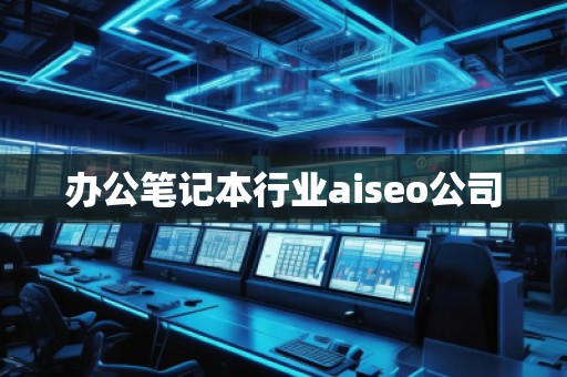 辦公筆記本行業(yè)aiseo公司