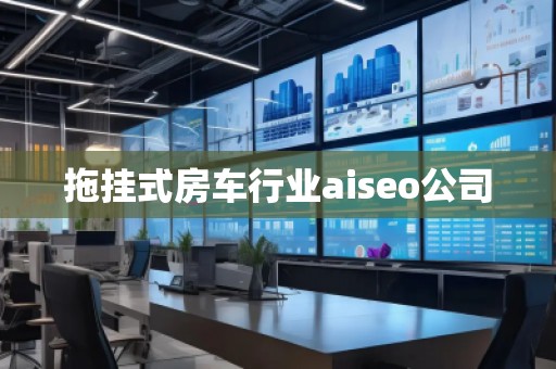 拖掛式房車行業(yè)aiseo公司