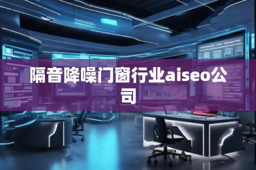 隔音降噪門窗行業(yè)aiseo公司