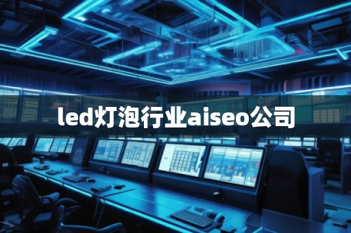 led燈泡行業(yè)aiseo公司