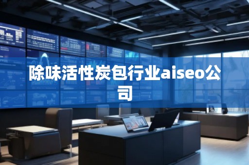 除味活性炭包行業(yè)aiseo公司