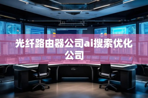 光纖路由器公司ai搜索優(yōu)化公司