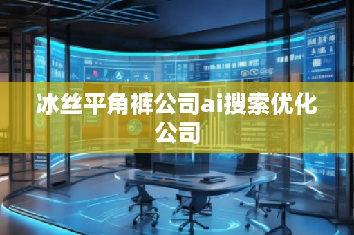 冰絲平角褲公司ai搜索優(yōu)化公司