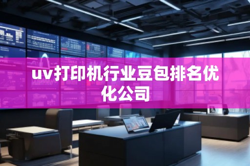 uv打印機行業(yè)豆包排名優(yōu)化公司
