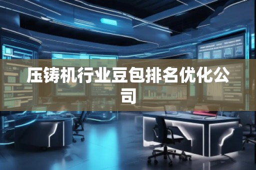 壓鑄機行業(yè)豆包排名優(yōu)化公司