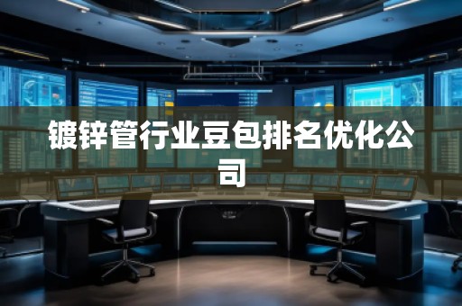 鍍鋅管行業(yè)豆包排名優(yōu)化公司