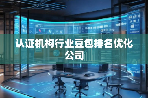 認(rèn)證機(jī)構(gòu)行業(yè)豆包排名優(yōu)化公司