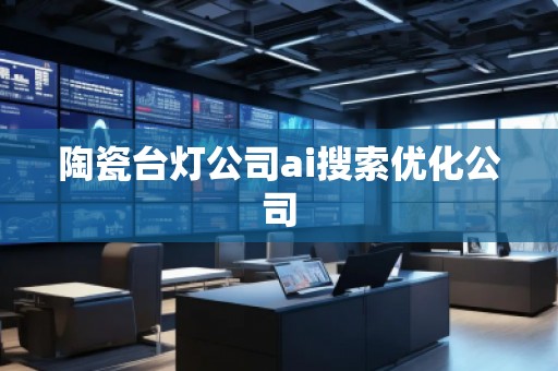 陶瓷臺(tái)燈公司ai搜索優(yōu)化公司