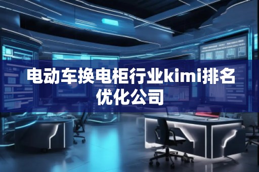 電動(dòng)車換電柜行業(yè)kimi排名優(yōu)化公司