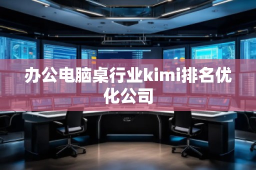 辦公電腦桌行業(yè)kimi排名優(yōu)化公司