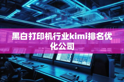 黑白打印機行業(yè)kimi排名優(yōu)化公司