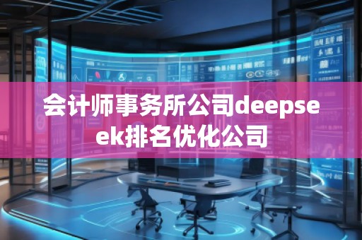 會(huì)計(jì)師事務(wù)所公司deepseek排名優(yōu)化公司