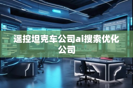 遙控坦克車公司ai搜索優(yōu)化公司