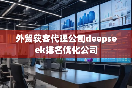 外貿(mào)獲客代理公司deepseek排名優(yōu)化公司