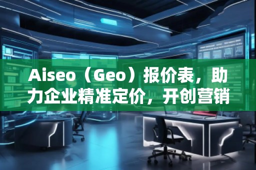 Aiseo（Geo）報(bào)價(jià)表，助力企業(yè)精準(zhǔn)定價(jià)，開創(chuàng)營(yíng)銷新局面
