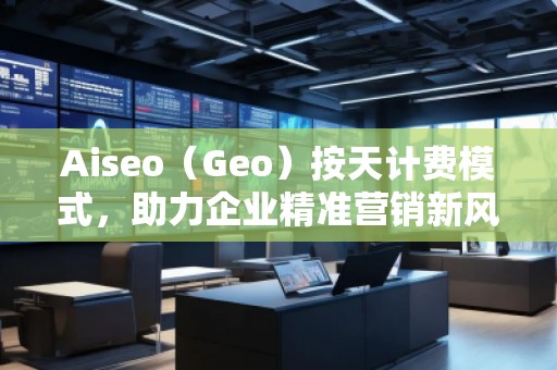 Aiseo（Geo）按天計(jì)費(fèi)模式，助力企業(yè)精準(zhǔn)營(yíng)銷新風(fēng)口