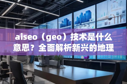 aiseo（geo）技術(shù)是什么意思？全面解析新興的地理SEO優(yōu)化方法