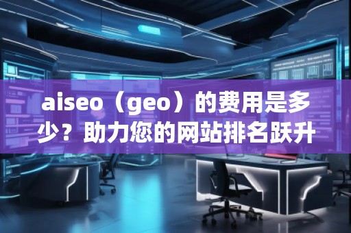 aiseo（geo）的費(fèi)用是多少？助力您的網(wǎng)站排名躍升！