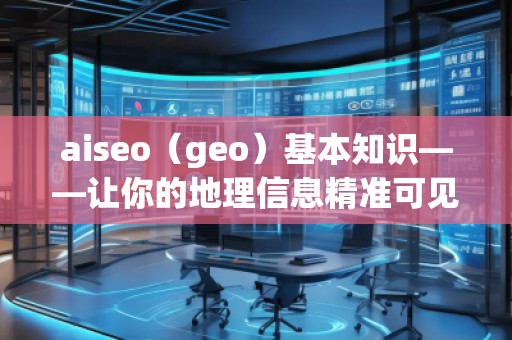 aiseo（geo）基本知識——讓你的地理信息精準(zhǔn)可見