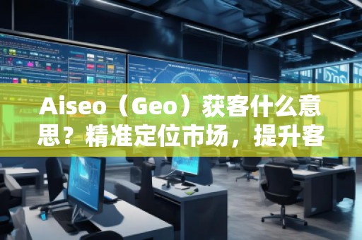 Aiseo（Geo）獲客什么意思？精準(zhǔn)定位市場(chǎng)，提升客戶獲取效率