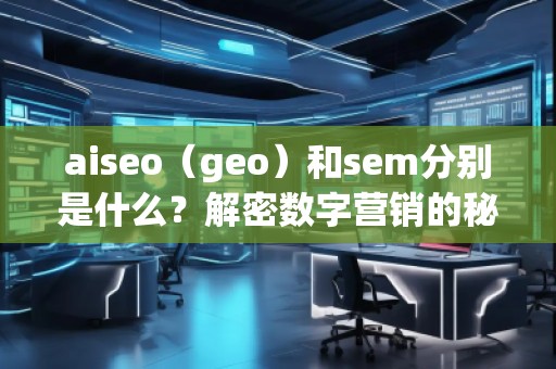 aiseo（geo）和sem分別是什么？解密數(shù)字營(yíng)銷的秘密武器