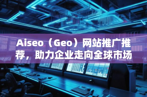 Aiseo（Geo）網站推廣推薦，助力企業(yè)走向全球市場