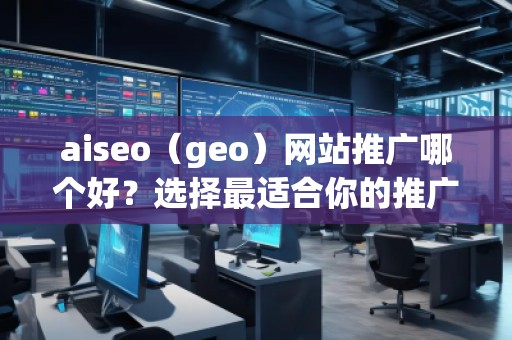 aiseo（geo）網(wǎng)站推廣哪個(gè)好？選擇最適合你的推廣平臺(tái)，讓網(wǎng)站飛速增長(zhǎng)