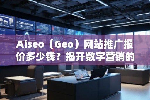 Aiseo（Geo）網(wǎng)站推廣報(bào)價(jià)多少錢？揭開數(shù)字營(yíng)銷的秘密