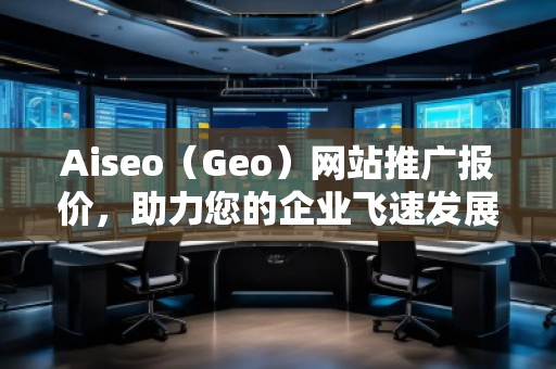 Aiseo（Geo）網站推廣報價，助力您的企業(yè)飛速發(fā)展