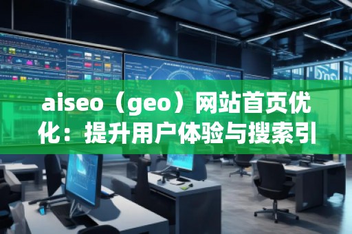 aiseo（geo）網(wǎng)站首頁(yè)優(yōu)化：提升用戶體驗(yàn)與搜索引擎排名的雙重利器