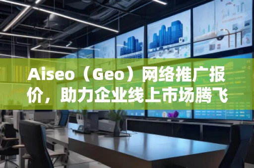 Aiseo（Geo）網(wǎng)絡推廣報價，助力企業(yè)線上市場騰飛！
