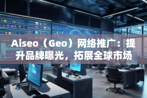 Aiseo（Geo）網(wǎng)絡推廣：提升品牌曝光，拓展全球市場的必備利器