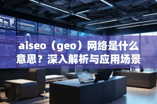 aiseo（geo）網(wǎng)絡是什么意思？深入解析與應用場景