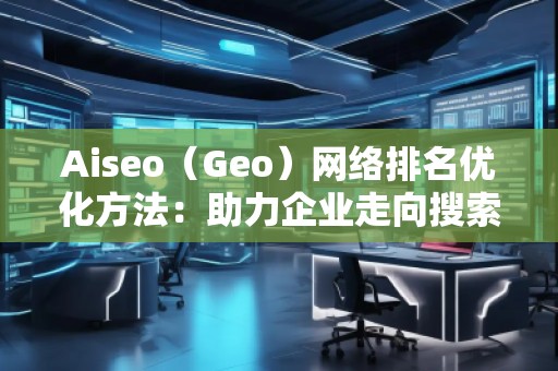 Aiseo（Geo）網(wǎng)絡(luò)排名優(yōu)化方法：助力企業(yè)走向搜索引擎巔峰
