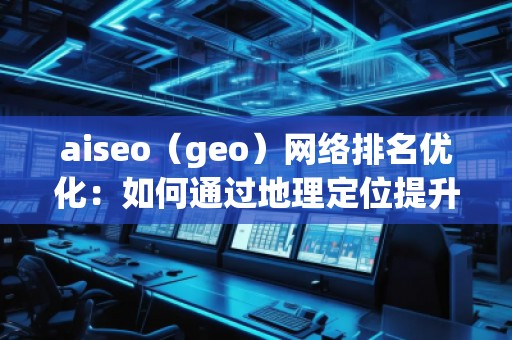 aiseo（geo）網(wǎng)絡排名優(yōu)化：如何通過地理定位提升你的網(wǎng)絡曝光