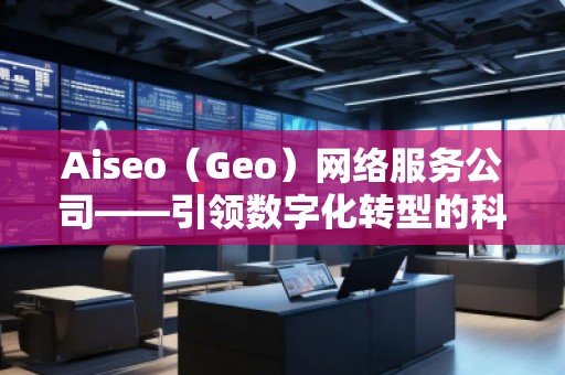 Aiseo（Geo）網(wǎng)絡服務公司——引領數(shù)字化轉型的科技先鋒