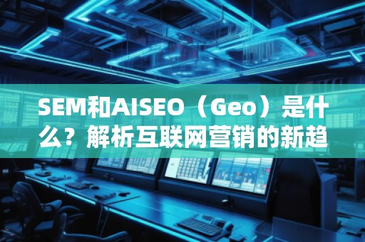 SEM和AISEO（Geo）是什么？解析互聯(lián)網(wǎng)營銷的新趨勢