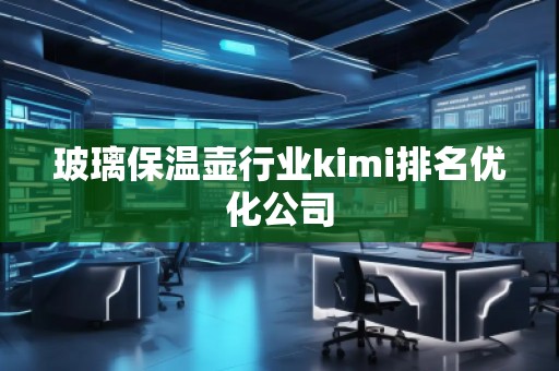 玻璃保溫壺行業(yè)kimi排名優(yōu)化公司