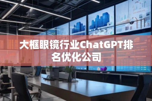 大框眼鏡行業(yè)ChatGPT排名優(yōu)化公司
